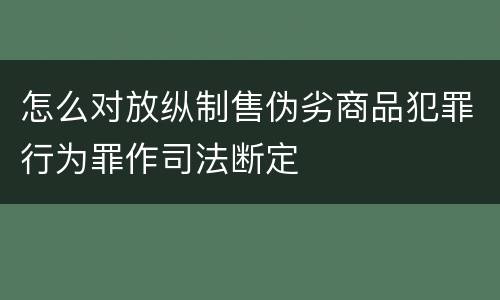 怎么对放纵制售伪劣商品犯罪行为罪作司法断定