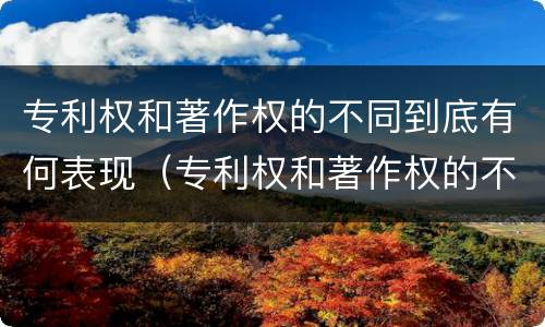 专利权和著作权的不同到底有何表现（专利权和著作权的不同到底有何表现和作用）