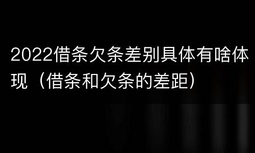 2022借条欠条差别具体有啥体现（借条和欠条的差距）