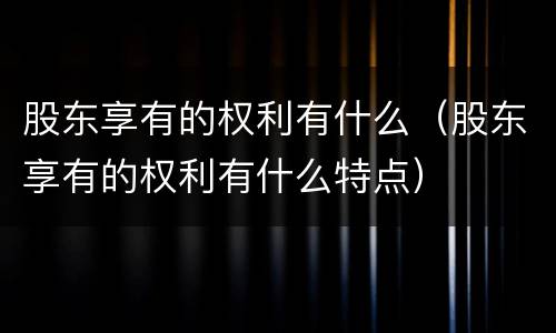 股东享有的权利有什么（股东享有的权利有什么特点）