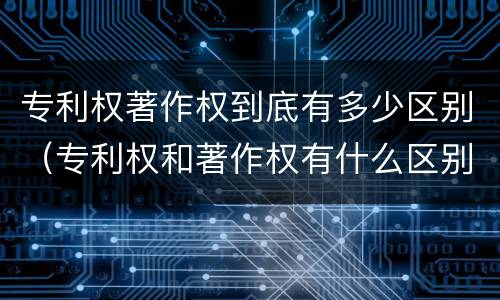 专利权著作权到底有多少区别（专利权和著作权有什么区别）