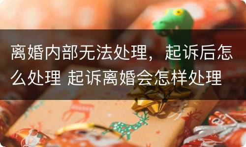 离婚内部无法处理，起诉后怎么处理 起诉离婚会怎样处理