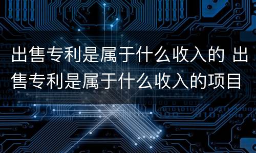 出售专利是属于什么收入的 出售专利是属于什么收入的项目