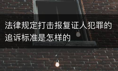 法律规定打击报复证人犯罪的追诉标准是怎样的