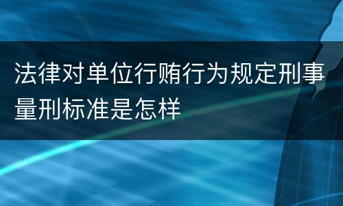 法律对单位行贿行为规定刑事量刑标准是怎样