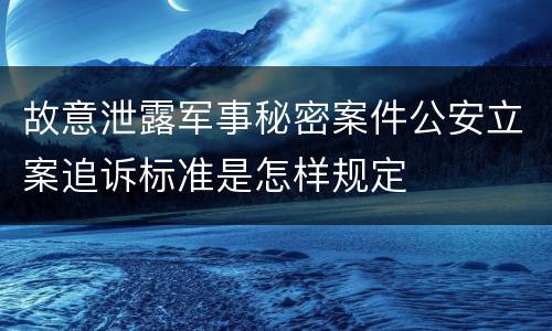 故意泄露军事秘密案件公安立案追诉标准是怎样规定