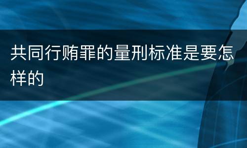 共同行贿罪的量刑标准是要怎样的