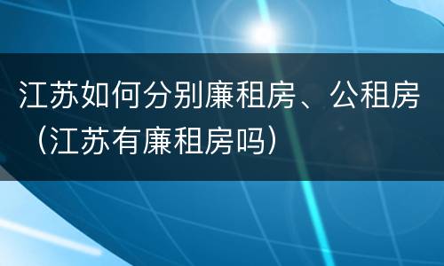 江苏如何分别廉租房、公租房（江苏有廉租房吗）