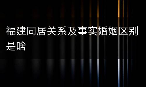 福建同居关系及事实婚姻区别是啥