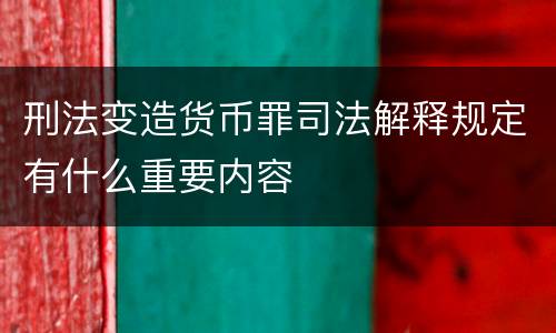 刑法变造货币罪司法解释规定有什么重要内容