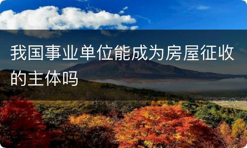 我国事业单位能成为房屋征收的主体吗
