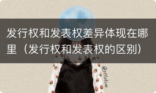 发行权和发表权差异体现在哪里（发行权和发表权的区别）