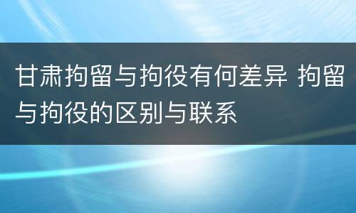 甘肃拘留与拘役有何差异 拘留与拘役的区别与联系
