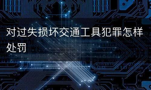 对过失损坏交通工具犯罪怎样处罚