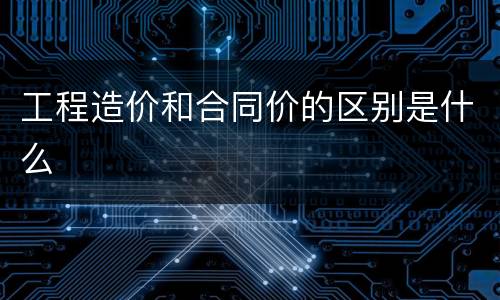工程造价和合同价的区别是什么