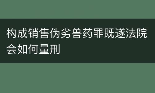 构成销售伪劣兽药罪既遂法院会如何量刑
