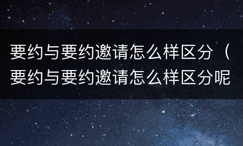 要约与要约邀请怎么样区分（要约与要约邀请怎么样区分呢）