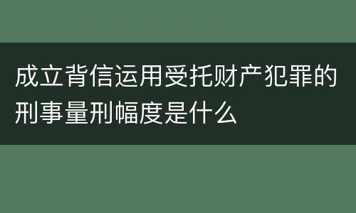成立背信运用受托财产犯罪的刑事量刑幅度是什么