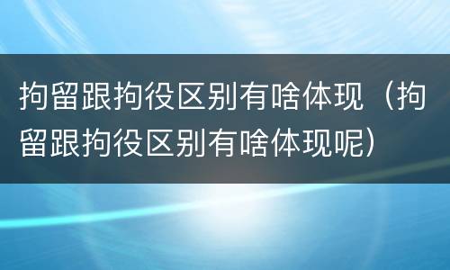 拘留跟拘役区别有啥体现（拘留跟拘役区别有啥体现呢）