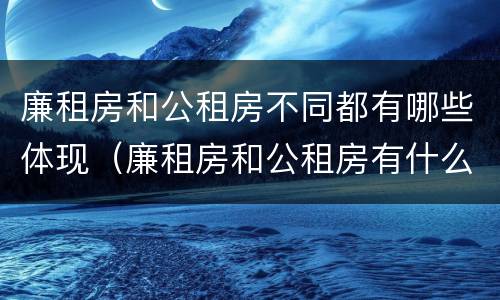 廉租房和公租房不同都有哪些体现（廉租房和公租房有什么不同?）