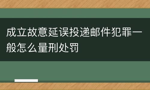 成立故意延误投递邮件犯罪一般怎么量刑处罚