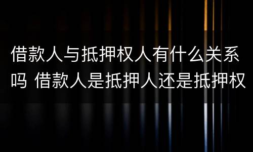 借款人与抵押权人有什么关系吗 借款人是抵押人还是抵押权人