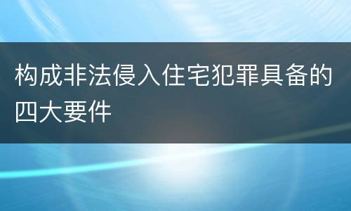 构成非法侵入住宅犯罪具备的四大要件