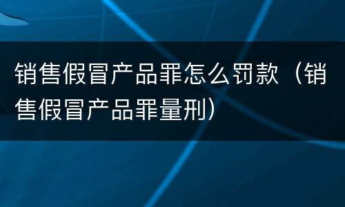 销售假冒产品罪怎么罚款（销售假冒产品罪量刑）
