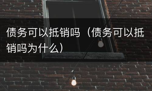 债务可以抵销吗（债务可以抵销吗为什么）
