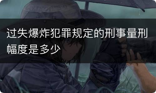 过失爆炸犯罪规定的刑事量刑幅度是多少