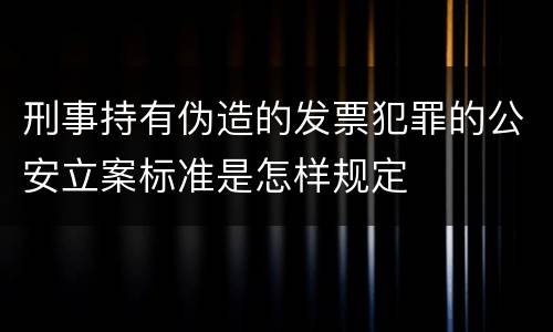 刑事持有伪造的发票犯罪的公安立案标准是怎样规定