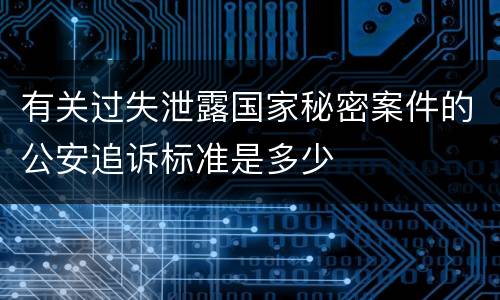 有关过失泄露国家秘密案件的公安追诉标准是多少