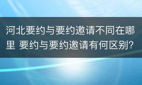 河北要约与要约邀请不同在哪里 要约与要约邀请有何区别?