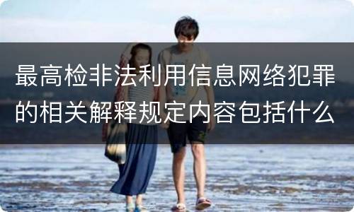 最高检非法利用信息网络犯罪的相关解释规定内容包括什么