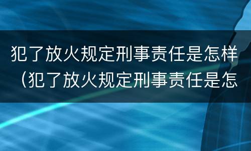 犯了放火规定刑事责任是怎样（犯了放火规定刑事责任是怎样赔偿）