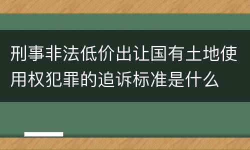 刑事非法低价出让国有土地使用权犯罪的追诉标准是什么