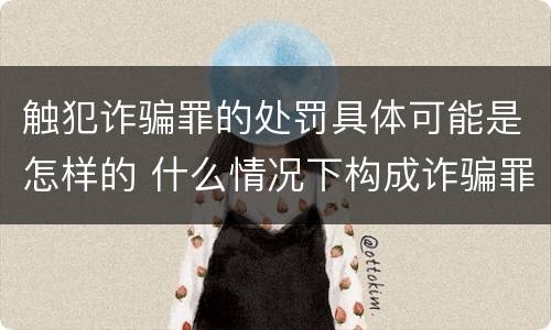 触犯诈骗罪的处罚具体可能是怎样的 什么情况下构成诈骗罪?如何处罚?