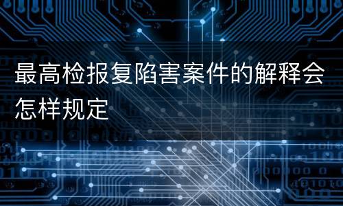 最高检报复陷害案件的解释会怎样规定