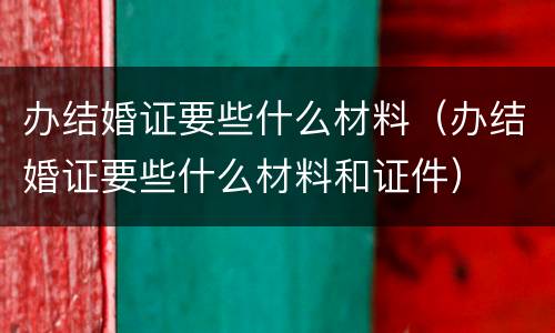 办结婚证要些什么材料（办结婚证要些什么材料和证件）