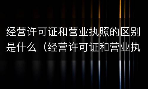 经营许可证和营业执照的区别是什么（经营许可证和营业执照的区别是什么意思）
