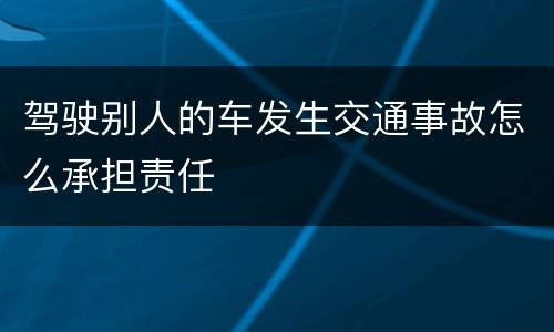 驾驶别人的车发生交通事故怎么承担责任