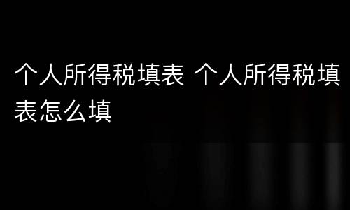 个人所得税填表 个人所得税填表怎么填