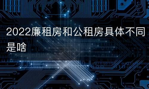 2022廉租房和公租房具体不同是啥