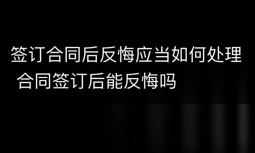 签订合同后反悔应当如何处理 合同签订后能反悔吗