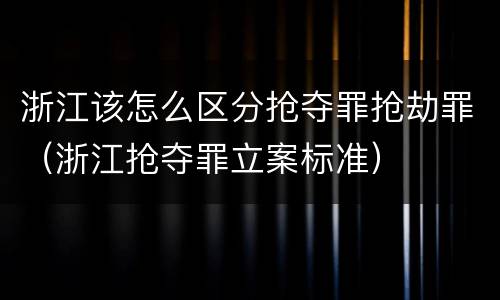 浙江该怎么区分抢夺罪抢劫罪（浙江抢夺罪立案标准）