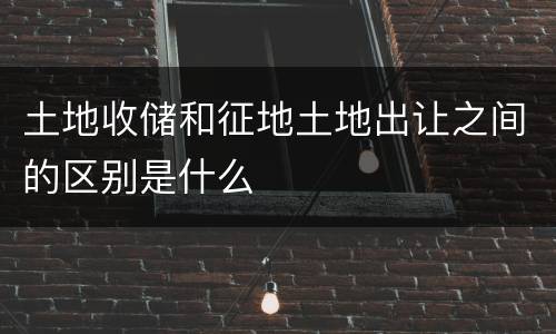 土地收储和征地土地出让之间的区别是什么