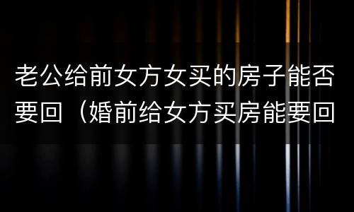 老公给前女方女买的房子能否要回（婚前给女方买房能要回来吗）