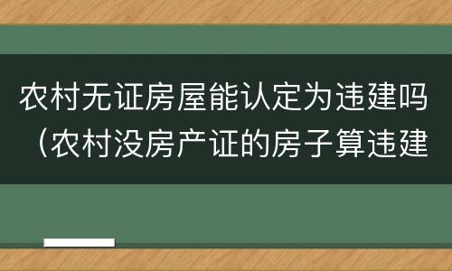 农村无证房屋能认定为违建吗（农村没房产证的房子算违建吗）