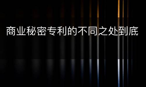 商业秘密专利的不同之处到底