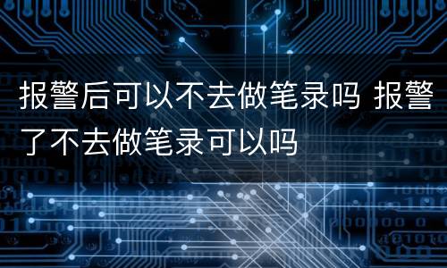 报警后可以不去做笔录吗 报警了不去做笔录可以吗